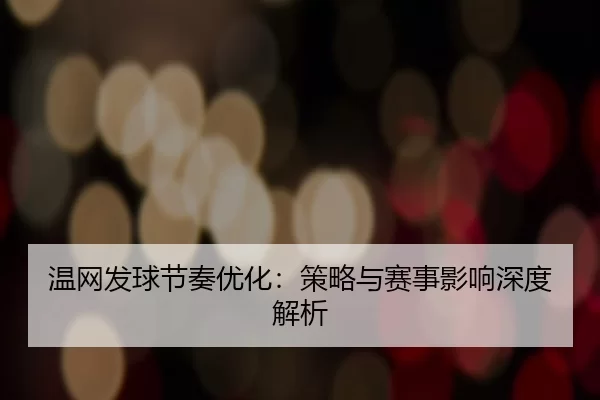 温网发球节奏优化：策略与赛事影响深度解析