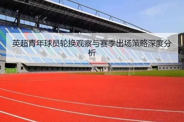 英超青年球员轮换观察与赛季出场策略深度分析