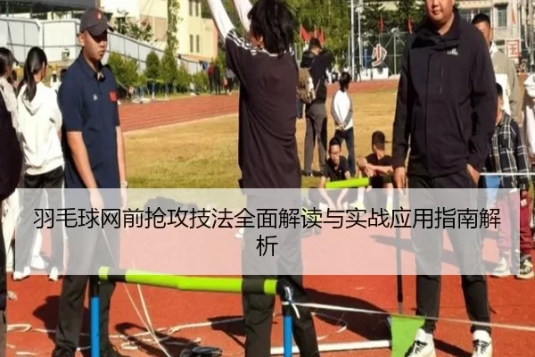 羽毛球网前抢攻技法全面解读与实战应用指南解析